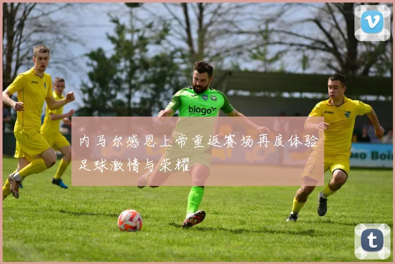 内马尔感恩上帝重返赛场再度体验足球激情与荣耀