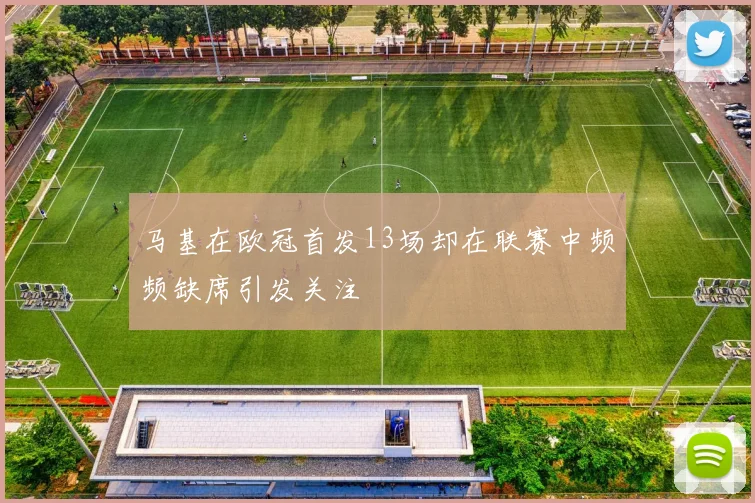 马基在欧冠首发13场却在联赛中频频缺席引发关注