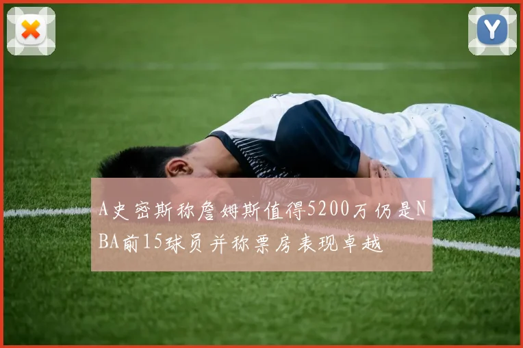 A史密斯称詹姆斯值得5200万仍是NBA前15球员并称票房表现卓越