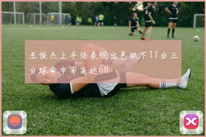 王俊杰上半场表现出色砍下11分三分球命中率高达60