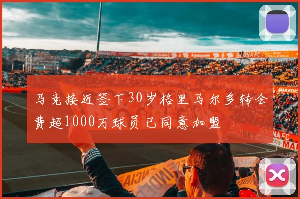 马竞接近签下30岁格里马尔多转会费超1000万球员已同意加盟