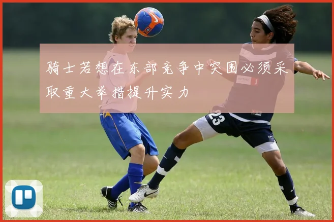 骑士若想在东部竞争中突围必须采取重大举措提升实力