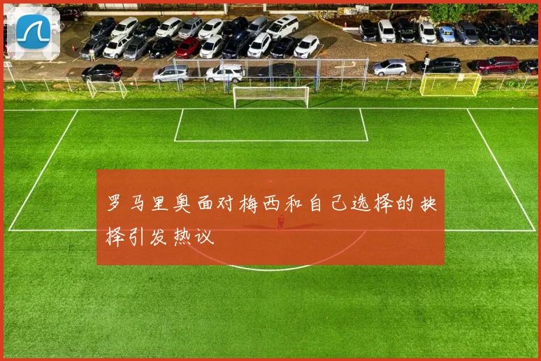 罗马里奥面对梅西和自己选择的抉择引发热议