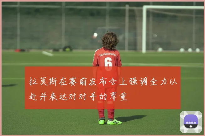拉莫斯在赛前发布会上强调全力以赴并表达对对手的尊重