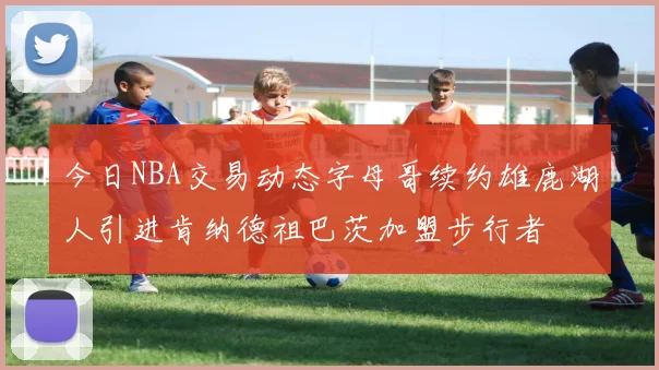 今日NBA交易动态字母哥续约雄鹿湖人引进肯纳德祖巴茨加盟步行者