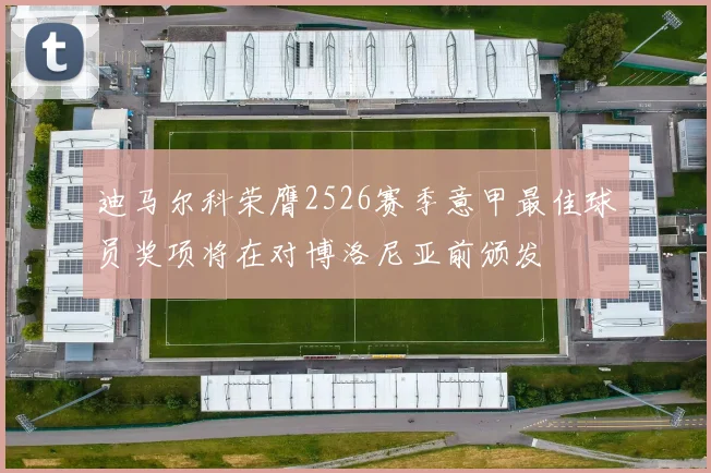迪马尔科荣膺2526赛季意甲最佳球员奖项将在对博洛尼亚前颁发