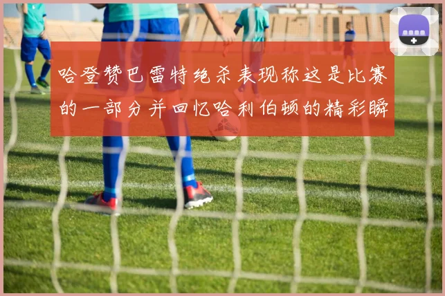 哈登赞巴雷特绝杀表现称这是比赛的一部分并回忆哈利伯顿的精彩瞬间
