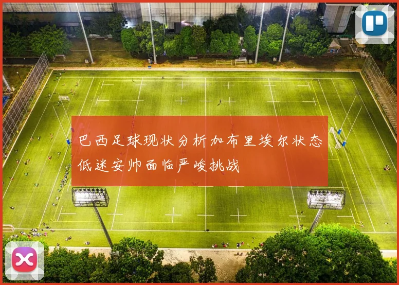 巴西足球现状分析加布里埃尔状态低迷安帅面临严峻挑战