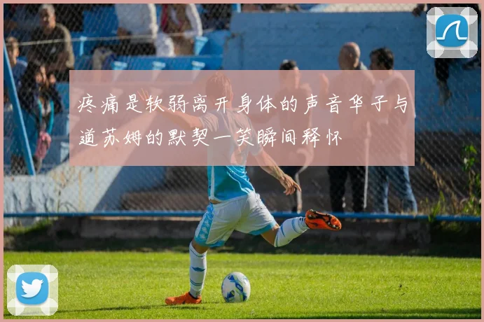 疼痛是软弱离开身体的声音华子与道苏姆的默契一笑瞬间释怀