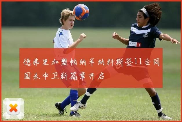 德弗里加盟帕纳辛纳科斯签11合同国米中卫新篇章开启