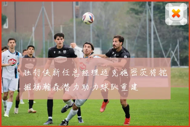 独行侠新任总经理迈克施密茨将挖掘杨瀚森潜力助力球队重建