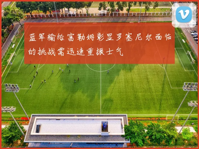 蓝军输给富勒姆彰显罗塞尼尔面临的挑战需迅速重振士气