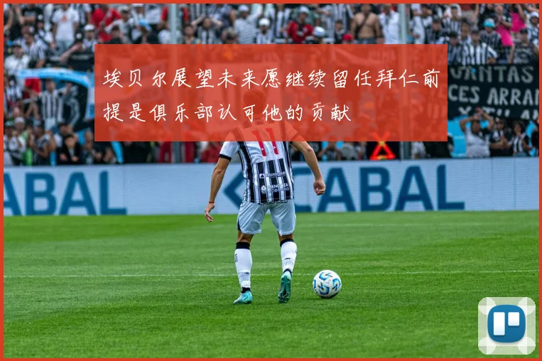 埃贝尔展望未来愿继续留任拜仁前提是俱乐部认可他的贡献