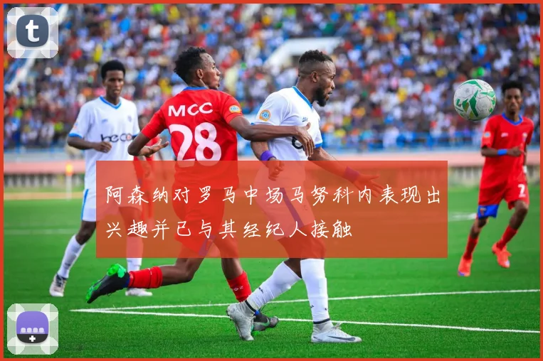 阿森纳对罗马中场马努科内表现出兴趣并已与其经纪人接触