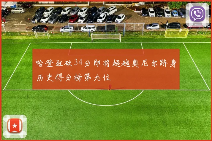 哈登狂砍34分即将超越奥尼尔跻身历史得分榜第九位
