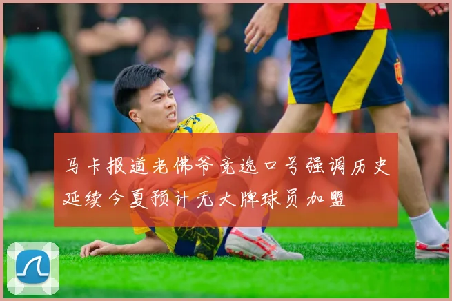 马卡报道老佛爷竞选口号强调历史延续今夏预计无大牌球员加盟
