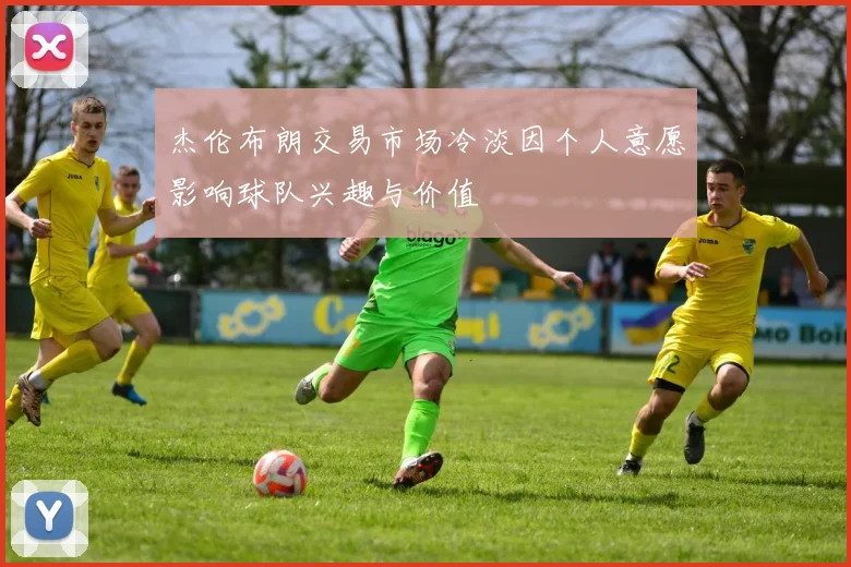 杰伦布朗交易市场冷淡因个人意愿影响球队兴趣与价值