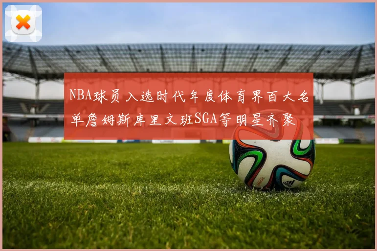 NBA球员入选时代年度体育界百大名单詹姆斯库里文班SGA等明星齐聚