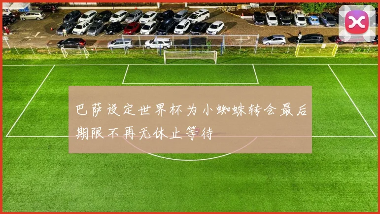 巴萨设定世界杯为小蜘蛛转会最后期限不再无休止等待