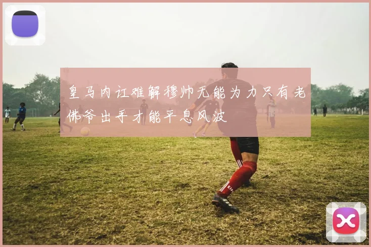 皇马内讧难解穆帅无能为力只有老佛爷出手才能平息风波