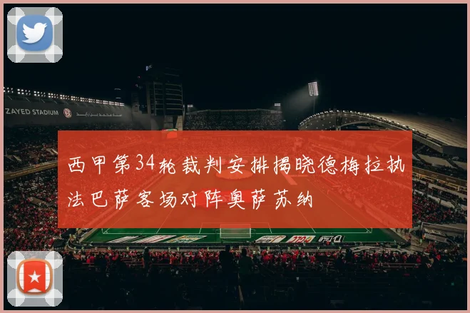 西甲第34轮裁判安排揭晓德梅拉执法巴萨客场对阵奥萨苏纳