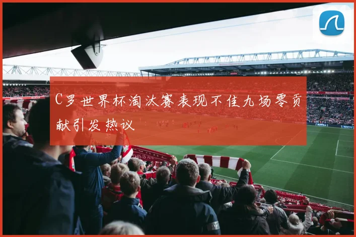 C罗世界杯淘汰赛表现不佳九场零贡献引发热议
