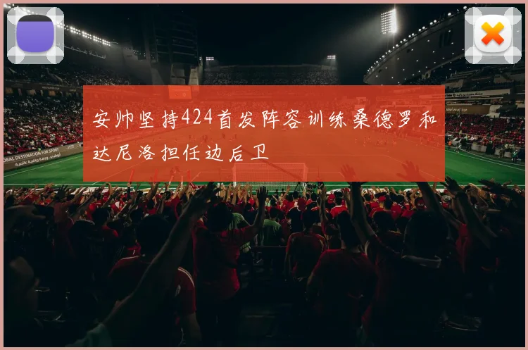 安帅坚持424首发阵容训练桑德罗和达尼洛担任边后卫