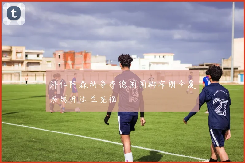 拜仁阿森纳争夺德国国脚布朗今夏或离开法兰克福