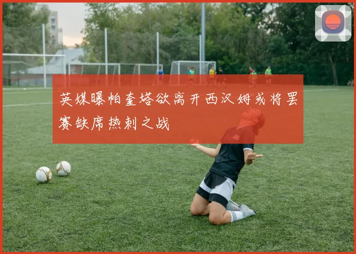 英媒曝帕奎塔欲离开西汉姆或将罢赛缺席热刺之战