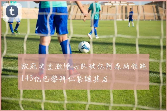 欧冠奖金激增七队破亿阿森纳领跑143亿巴黎拜仁紧随其后