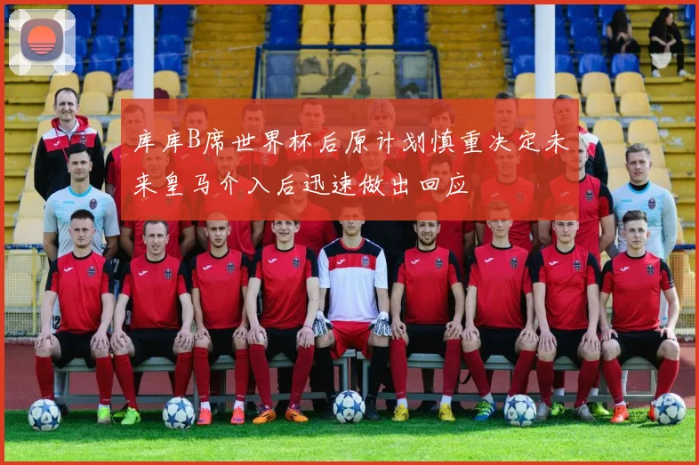 库库B席世界杯后原计划慎重决定未来皇马介入后迅速做出回应