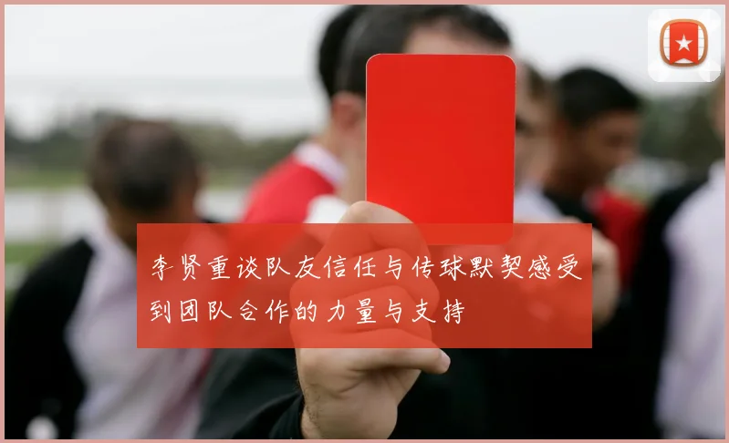 李贤重谈队友信任与传球默契感受到团队合作的力量与支持