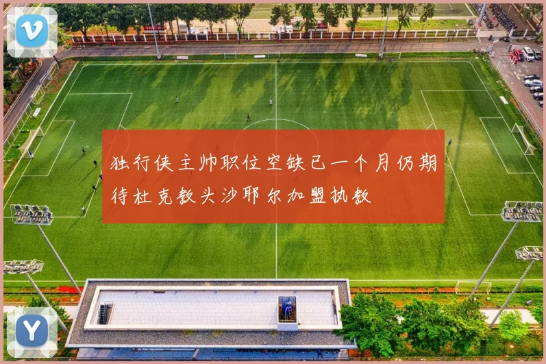 独行侠主帅职位空缺已一个月仍期待杜克教头沙耶尔加盟执教