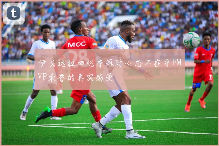 伊戈达拉回忆夺冠时心态不在乎FMVP荣誉的真实感受