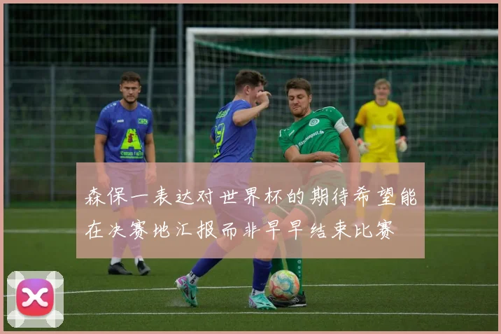 森保一表达对世界杯的期待希望能在决赛地汇报而非早早结束比赛